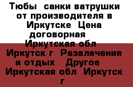 Тюбы, санки-ватрушки от производителя в Иркутске. Цена договорная.  - Иркутская обл., Иркутск г. Развлечения и отдых » Другое   . Иркутская обл.,Иркутск г.